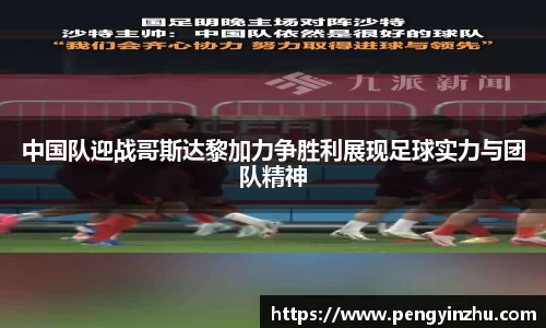 中国队迎战哥斯达黎加力争胜利展现足球实力与团队精神