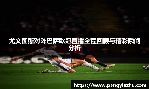 尤文图斯对阵巴萨欧冠直播全程回顾与精彩瞬间分析