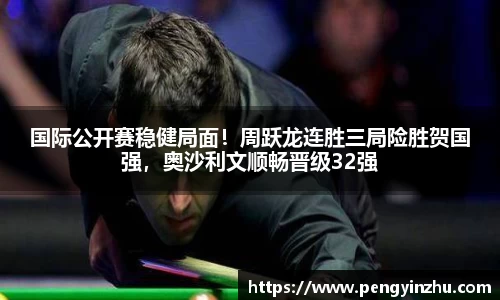国际公开赛稳健局面！周跃龙连胜三局险胜贺国强，奥沙利文顺畅晋级32强