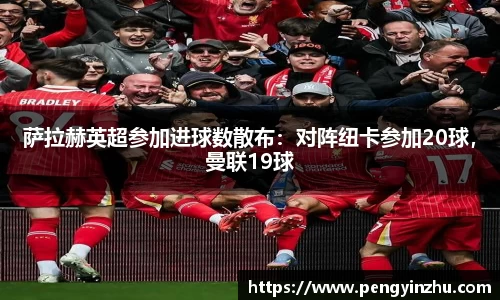 萨拉赫英超参加进球数散布：对阵纽卡参加20球，曼联19球